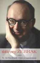 Ekskluzywny żebrak czyli ks. Jan Kaczkowski o tym, co najważniejsze Kaczkowski Jan
