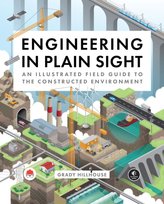 Engineering in Plain Sight: An Illustrated Field Guide to the Constructed Environment Grady Hillhouse