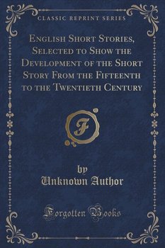 English Short Stories, Selected to Show the Development of the Short Story From the Fifteenth to the Twentieth Century (Classic Reprint) - Author Unknown