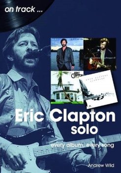 Eric Clapton Solo On Track: Every Album, Every Song - Andrew Wild