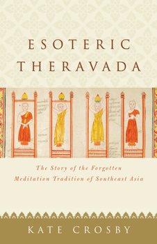 Esoteric Theravada: The Story of the Forgotten Meditation Tradition of Southeast Asia - Kate Crosby