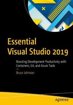 Essential Visual Studio 2019: Boosting Development Productivity with Containers, Git, and Azure Tools - Bruce Johnson