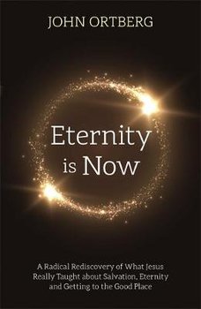 Eternity is Now: A Radical Rediscovery of What Jesus Really Taught about Salvation, Eternity and Getting to the Good Place - Ortberg John