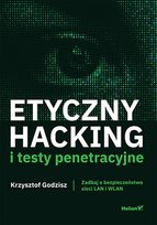 Etyczny hacking i testy penetracyjne. Zadbaj o bezpieczeństwo sieci LAN i WLAN Krzysztof Godzisz