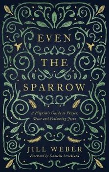 Even the Sparrow: A Pilgrim's Guide to Prayer, Trust and Following Jesus - Weber Jill