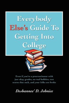 Everybody Else's Guide to Getting Into College - Johnice Deshannee' D.