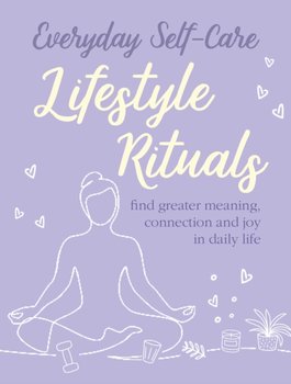 Everyday Self-care: Lifestyle Rituals: Find Greater Meaning, Connection, and Joy in Daily Life - Opracowanie zbiorowe