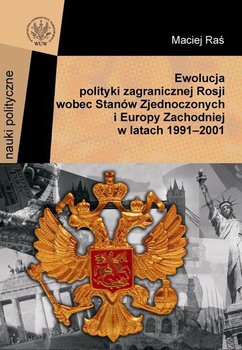 Ewolucja polityki zagranicznej Rosji wobec Stanów Zjednoczonych i Europy Zachodniej w latach 1991-2001 - Raś Maciej