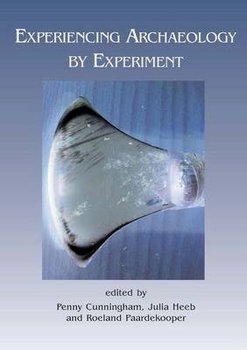 Experiencing Archaeology by Experiment: Proceedings of the Experimental Archaeology Conference, Exeter 2007 - Cunningham Penny, Heeb Julia, Paardekooper Roeland