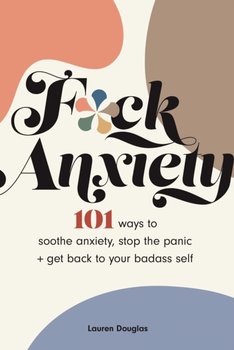 F*ck Anxiety: 101 Ways to Soothe Anxiety, Stop the Panic + Get Back to Your Badass Self - Lauren Douglas