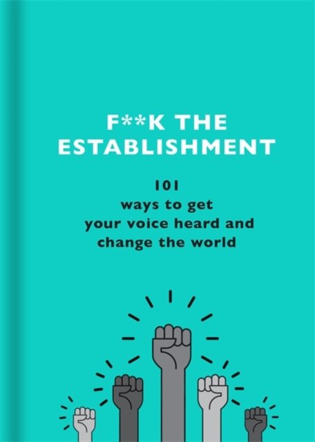 F**k the Establishment. 101 ways to get your voice heard and change the ...