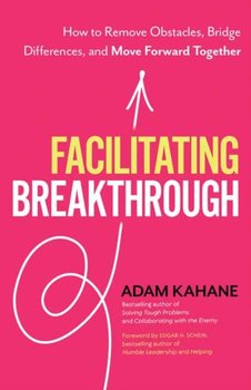 Facilitating Breakthrough How to Remove Obstacles, Bridge Differences, and Move Forward Together - Adam Kahane