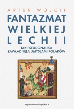 Fantazmat Wielkiej Lechii. Jak pseudonauka zawładnęła umysłami Polaków - Wójcik Artur