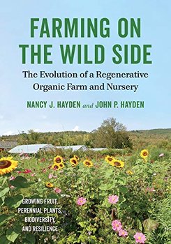 Farming on the Wild Side. The Evolution of a Regenerative Organic Farm and Nursery - Nancy J. Hayden, John P. Hayden