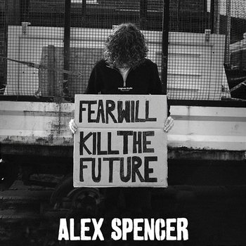 Fear Will Kill The Future - Alex Spencer