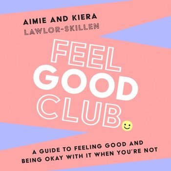 Feel Good Club. A guide to feeling good and being okay with it when you're not - Kiera Lawlor-Skillen