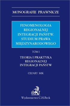 Fenomenologia regionalnej integracji państw. Studium prawa międzynarodowego. Teoria i praktyka regionalnej integracji państw. Tom 1 - Mik Cezary