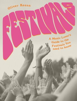 Festivals: A Music Lovers Guide to the Festivals You Need To Know - Oliver Keens