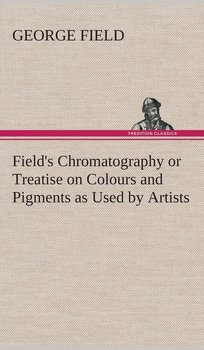 Field's Chromatography or Treatise on Colours and Pigments as Used by Artists - Field George