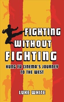 Fighting without Fighting: Kung Fu Cinemas Journey to the West - Luke White