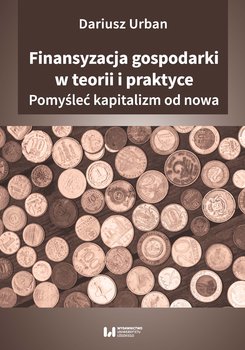 Finansyzacja gospodarki w teorii i praktyce. Pomyśleć kapitalizm od nowa - Urban Dariusz