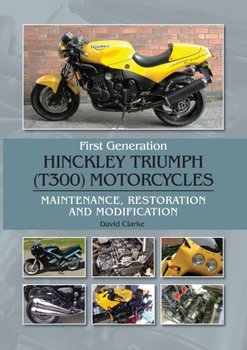 First Generation Hinckley Triumph (T300) Motorcycles. Maintenance, Restoration and Modification - Clarke David