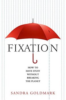 Fixation: How to Have Stuff Without Breaking the Planet - Sandra Goldmark