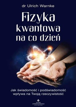 Fizyka kwantowa na co dzień. Jak świadomość i podświadomość wpływają na Twoją rzeczywistość - Warnke Ulrich