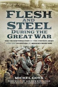 Flesh and Steel During the Great War: The Transformation of the French Army and the Invention of Modern Warfare - Goya Michel
