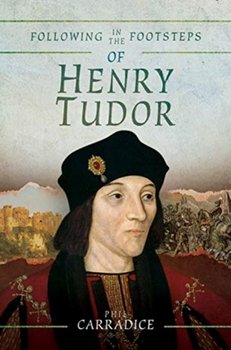 Following in the Footsteps of Henry Tudor. A Historical Guide from Pembroke to Bosworth - Carradice Phil