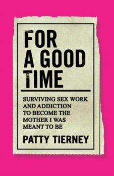For a Good Time: Surviving Sex Work and Addiction to Become the Mother I Was Meant to Be - Patty Tierney