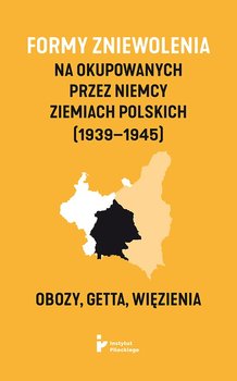 Formy zniewolenia na okupowanych przez Niemcy ziemiach polskich (1939–1945). Obozy, getta, więzienia - Opracowanie zbiorowe