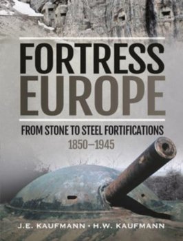 Fortress Europe. From Stone to Steel Fortifications,1850 1945 - J. E. Kaufmann, H W Kaufmann