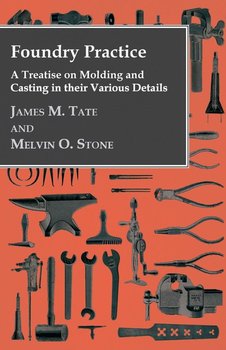 Foundry Practice - A Treatise On Moulding And Casting In Their Various Details - Tate James M.