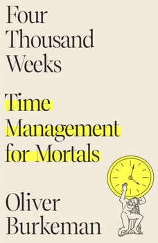 Four Thousand Weeks: Time Management for Mortals - Burkeman Oliver