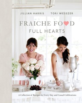 Fraiche Food, Full Hearts. A Collection of Recipes for Every Day and Casual Celebrations - Jillian Harris, Tori Wesszer