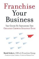 Franchise Your Business: The Guide to Employing the Greatest Growth Strategy Ever Siebert Mark