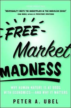 Free Market Madness: Why Human Nature Is at Odds with Economics--And Why It Matters - Ubel Peter A.