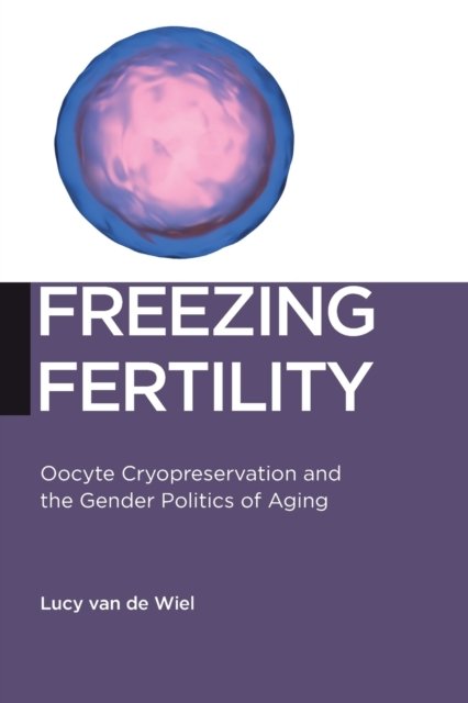 Freezing Fertility Oocyte Cryopreservation And The Gender Politics Of Aging Lucy Van De Wiel