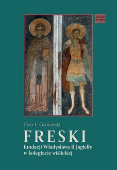 Freski fundacji Władysława II Jagiełły w kolegiacie wiślickiej - Grotowski Piotr Ł.