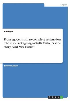 From egocentrism to complete resignation. The effects of ageing in Willa Cather's short story "Old Mrs. Harris" - Anonym