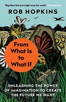 From What Is to What If: Unleashing the Power of Imagination to Create the Future We Want - Rob Hopkins