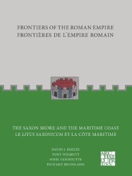 Frontiers of the Roman Empire: The Saxon Shore and the Maritime Coast: Frontieres de l'Empire Romain : Le Litus Saxonicum et la Cote Maritime - David J. Breeze