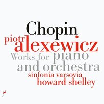 Fryderyk Chopin: Works For Piano And Orchestra Piotr Alexewicz, Howard Shelley, Sinfonia Varsovia