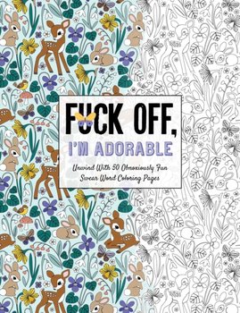 Fuck Off, Im Adorable. Let Off Steam with 50 Cute & Curse-Filled Coloring Pages - Opracowanie zbiorowe