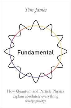 Fundamental. How quantum and particle physics explain absolutely everything (except gravity) - James Tim