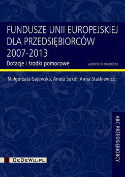 Fundusze Unii Europejskiej dla przedsiębiorców 2007-2013. Dotacje i środki pomocowe. Poradnik przedsiębiorcy - Gajewska Małgorzata, Sokół Aneta, Staśkiewicz Anna