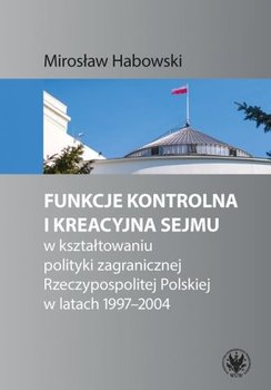 Funkcje kontrolna i kreacyjna Sejmu w kształtowaniu polityki zagranicznej Rzeczypospolitej Polskiej w latach 1997-2004 - Habowski Mirosław
