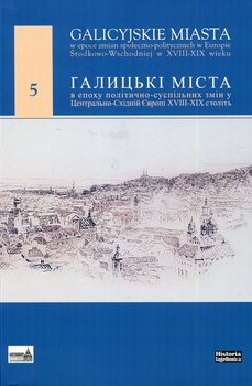 Galicyjskie miasta w epoce zmian społecznoopolitycznych w Europie Środkowo-Wschodniej w XVIII-XIX wieku - Opracowanie zbiorowe