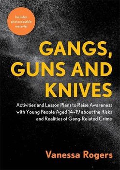 Gangs, Guns and Knives: Activities and Lesson Plans to Raise Awareness with Young People Aged 14-19 About the Risks and Realities of Gang-Related Crime - Rogers Vanessa